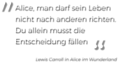 Alice, man darf sein Leben nicht nach anderen richten. Du allein musst die Entscheidung fällen „ „ Lewis Carroll in Alice im Wunderland